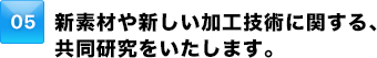 新素材や新しい加工技術に関する、共同研究をいたします。